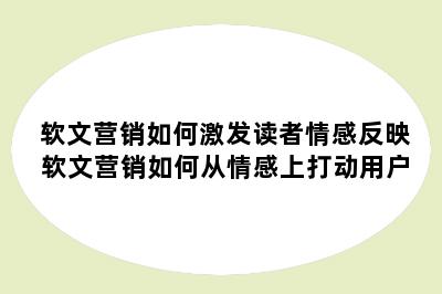 软文营销如何激发读者情感反映 软文营销如何从情感上打动用户